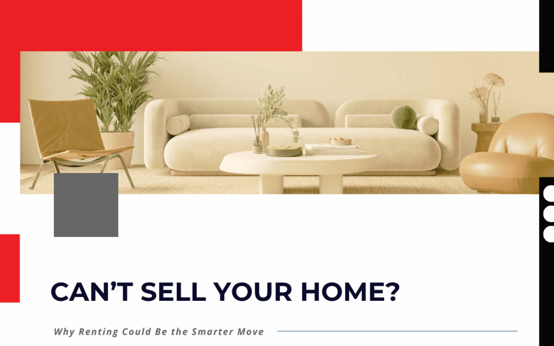 Can’t Sell Your Home? Why Renting Could Be the Smarter Move